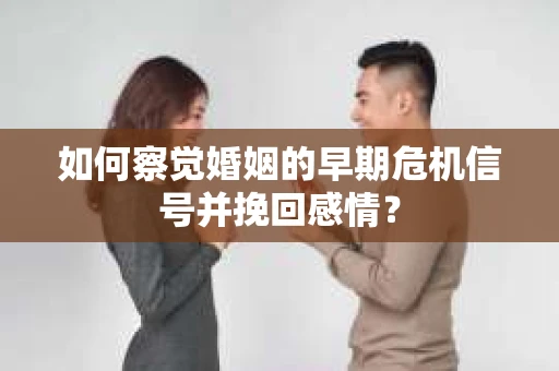 如何察觉婚姻的早期危机信号并挽回感情? 如何察觉婚姻的早期危机信号并挽回感情?