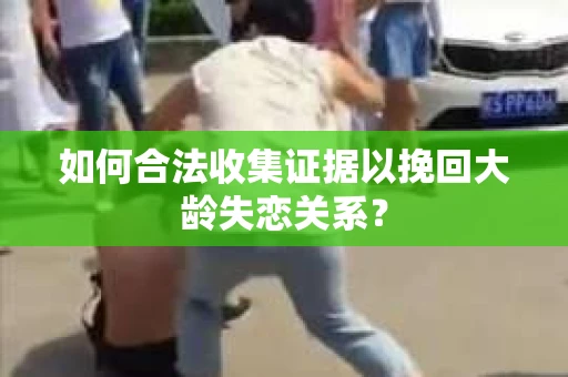 如何合法收集证据以挽回大龄失恋关系? 如何合法收集证据以挽回大龄失恋关系?
