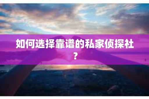 如何选择靠谱的私家侦探社？