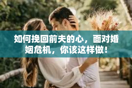 如何挽回前夫的心，面对婚姻危机，你该这样做！