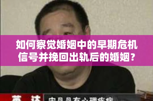 如何察觉婚姻中的早期危机信号并挽回出轨后的婚姻？