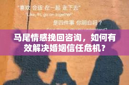 马尾情感挽回咨询,如何有效解决婚姻信任危机? 马尾情感挽回咨询,如何有效解决婚姻信任危机?