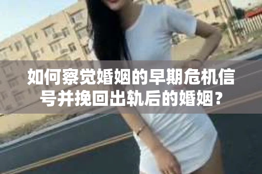 如何察觉婚姻的早期危机信号并挽回出轨后的婚姻？