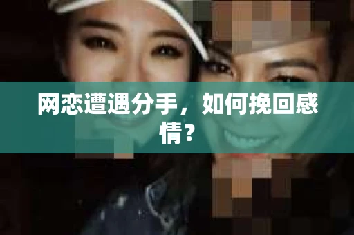 网恋遭遇分手，如何挽回感情？