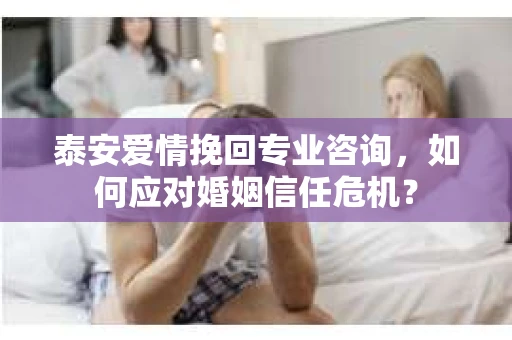 泰安爱情挽回专业咨询，如何应对婚姻信任危机？