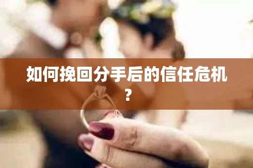如何挽回分手后的信任危机？