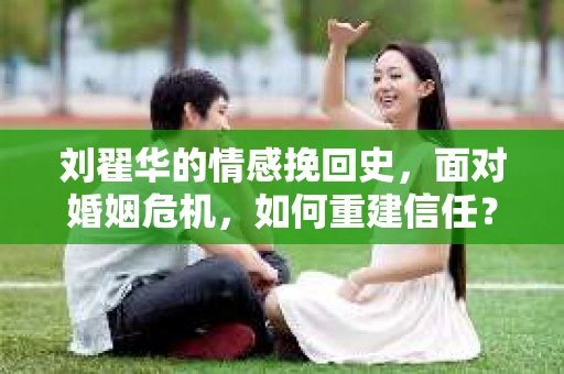 刘翟华的情感挽回史，面对婚姻危机，如何重建信任？