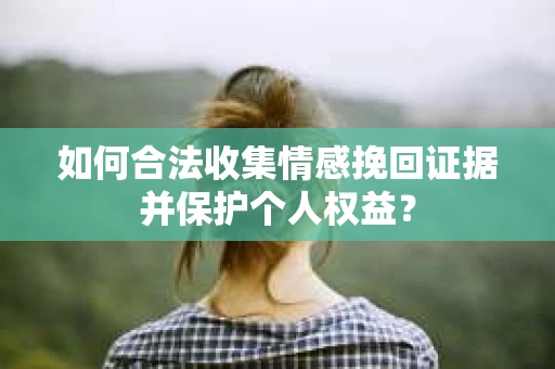 如何合法收集情感挽回证据并保护个人权益？