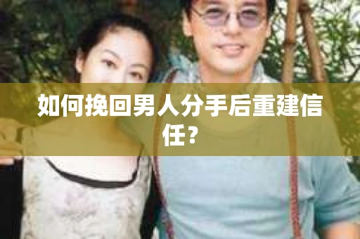 如何挽回男人分手后重建信任？