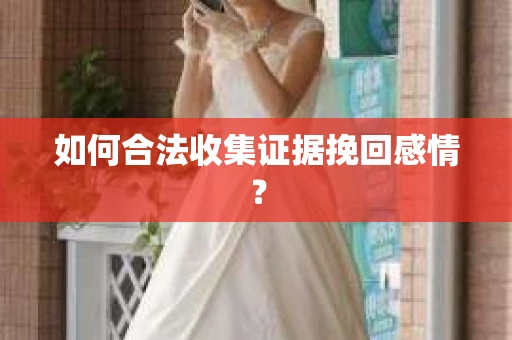 如何合法收集证据挽回感情？