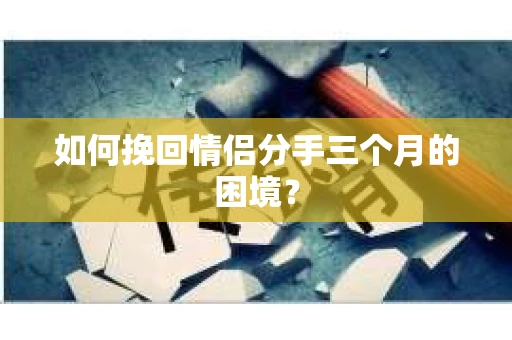 如何挽回情侣分手三个月的困境？