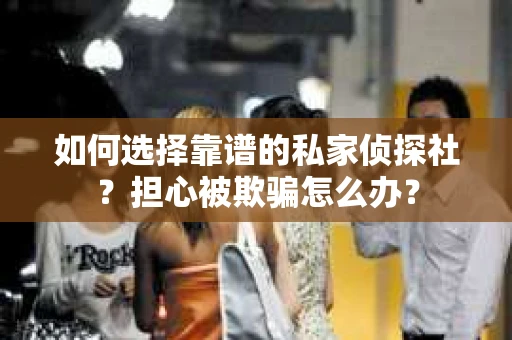如何选择靠谱的私家侦探社？担心被欺骗怎么办？
