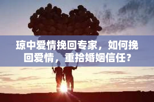 琼中爱情挽回专家，如何挽回爱情，重拾婚姻信任？