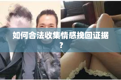 如何合法收集情感挽回证据？