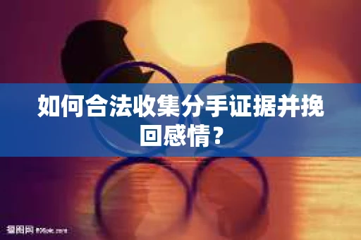 如何合法收集分手证据并挽回感情？