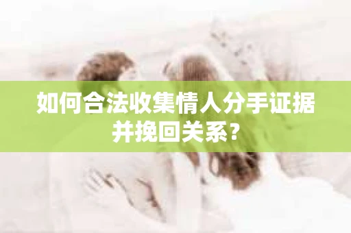 如何合法收集情人分手证据并挽回关系？