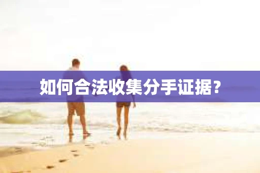 如何合法收集分手证据？