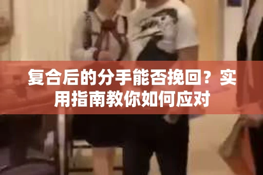 复合后的分手能否挽回？实用指南教你如何应对