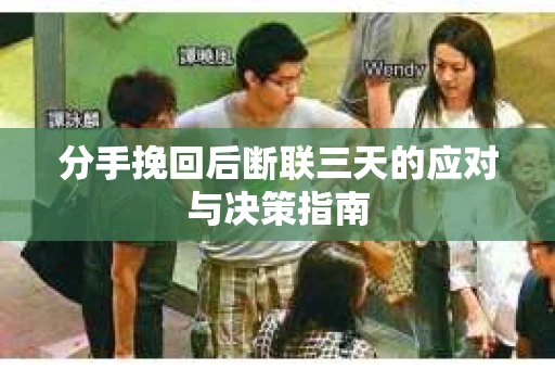 分手挽回后断联三天的应对与决策指南