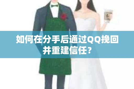 如何在分手后通过QQ挽回并重建信任? 如何在分手后通过QQ挽回并重建信任?